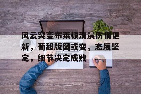 风云突变布莱顿清晨伤情更新，葡超版图或变，态度坚定，细节决定成败(风吹云动原唱)